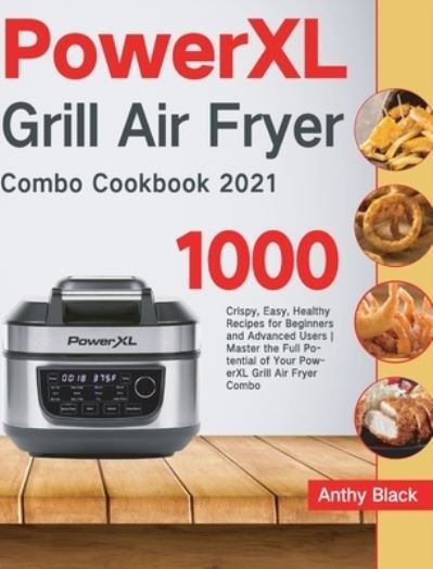 Cover for Anthy Black · PowerXL Grill Air Fryer Combo Cookbook 2021: 1000 Crispy, Easy, Healthy Recipes for Beginners and Advanced Users Master the Full Potential of Your PowerXL Grill Air Fryer Combo (Hardcover Book) (2021)