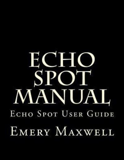 Cover for Emery H Maxwell · Echo Spot Manual: Echo Spot User Guide (Taschenbuch) (2018)