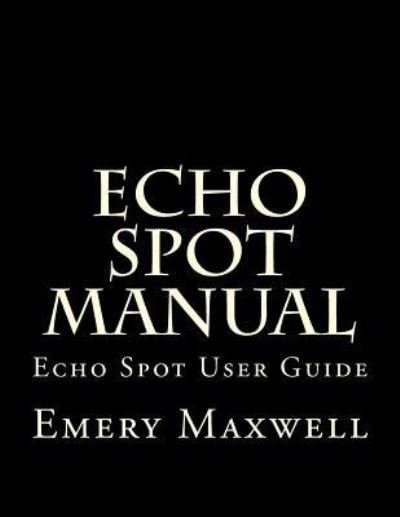 Emery H Maxwell · Echo Spot Manual: Echo Spot User Guide (Paperback Bog) (2018)