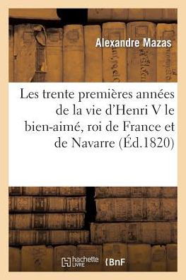 Les Trente Premieres Annees De La Vie D'henri V Le Bien-aime, Roi De France et De Navarre - Mazas-a - Bücher - HACHETTE LIVRE-BNF - 9782011755728 - 1. Juli 2013