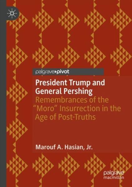 Cover for Hasian, Jr., Marouf A. · President Trump and General Pershing: Remembrances of the “Moro” Insurrection in the Age of Post-Truths (Hardcover Book) [2019 edition] (2018)