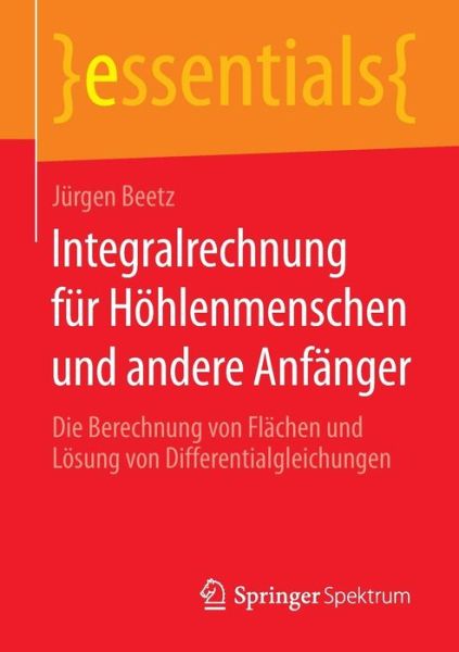 Cover for Jurgen Beetz · Integralrechnung Fur Hoehlenmenschen Und Andere Anfanger: Die Berechnung Von Flachen Und Loesung Von Differentialgleichungen - Essentials (Paperback Book) [2014 edition] (2015)