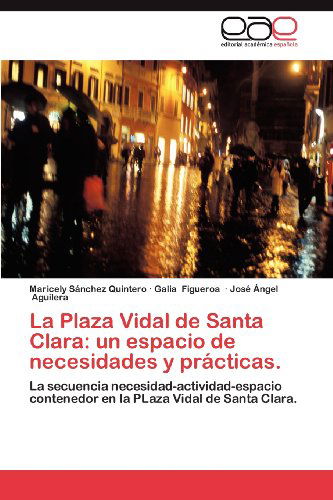 Cover for José Ángel Aguilera · La Plaza Vidal De Santa Clara: Un Espacio De Necesidades Y Prácticas.: La Secuencia Necesidad-actividad-espacio Contenedor en La Plaza Vidal De Santa Clara. (Paperback Book) [Spanish edition] (2012)
