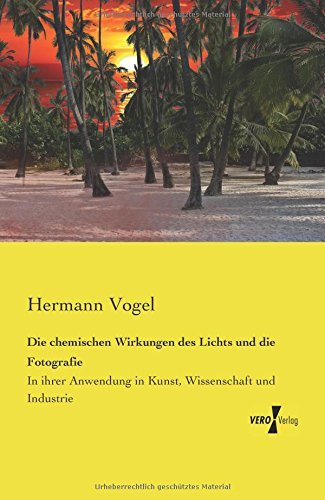 Cover for Hermann Vogel · Die Chemischen Wirkungen Des Lichts Und Die Fotografie: in Ihrer Anwendung in Kunst, Wissenschaft Und Industrie (Taschenbuch) [German edition] (2019)