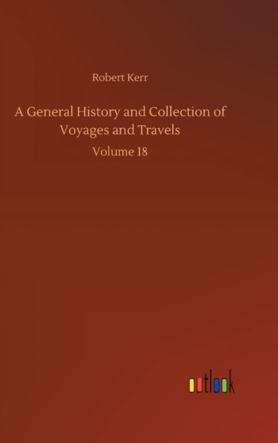 Cover for Robert Kerr · A General History and Collection of Voyages and Travels: Volume 18 (Hardcover Book) (2020)