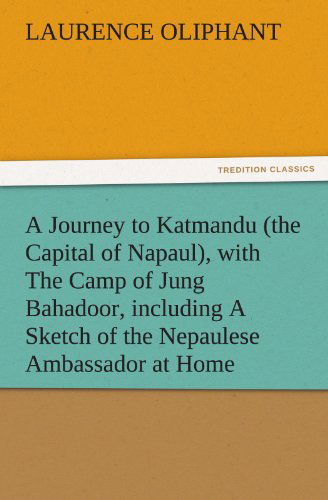 A Journey to Katmandu (The Capital of Napaul), with the Camp of Jung Bahadoor, Including a Sketch of the Nepaulese Ambassador at Home (Tredition Classics) - Laurence Oliphant - Books - tredition - 9783842480728 - November 30, 2011