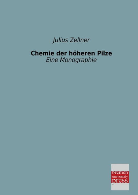 Chemie Der Hoeheren Pilze: Eine Monographie - Julius Zellner - Books - Bremen University Press - 9783955621728 - February 13, 2013