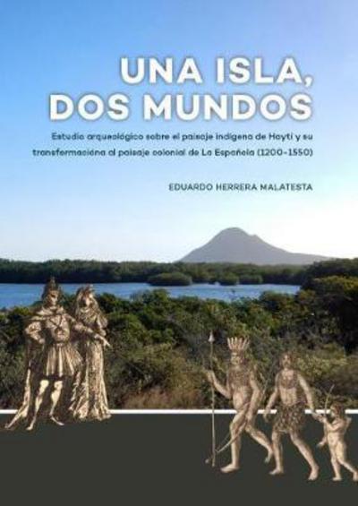 Cover for Eduardo Herrera Malatesta · Una Isla, Dos Mundos: Estudio arqueologico sobre el paisaje indigena de Hayti y su transformaciona al paisaje colonial de La Espanola (1200-1550) (Hardcover Book) (2018)
