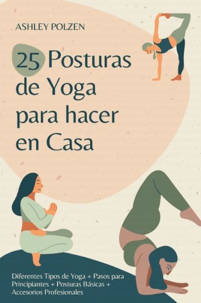 Cover for Polzen Ashley Polzen · 25 POSTURAS DE YOGA PARA HACER EN CASA: Diferentes Tipos de Yoga + Pasos para Principiantes + Posturas Basicas + Accesorios Profesionales + Beneficios del Yoga + Preguntas y Respuestas + Y Mucho Mas... (Paperback Book) (2021)