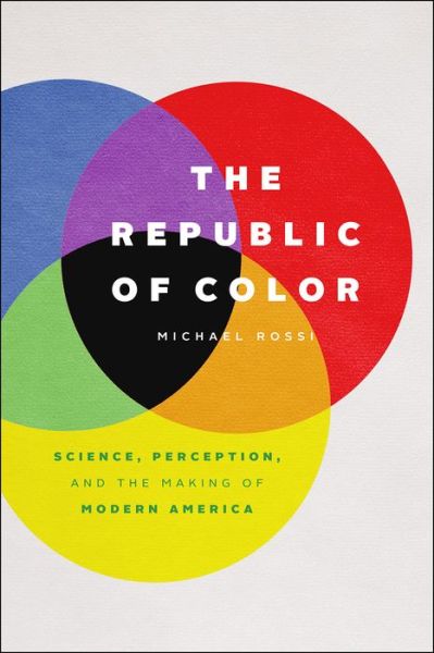 Cover for Michael Rossi · The Republic of Color: Science, Perception, and the Making of Modern America (Hardcover Book) (2019)