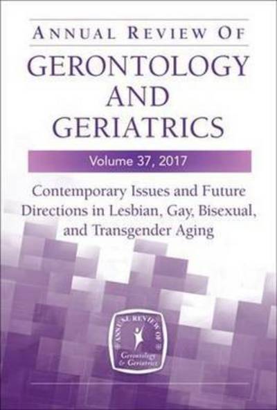 Cover for Annual Review of Gerontology and Geriatrics, Volume 37, 2017: Contemporary Issues and Future Directions in Lesbian, Gay, Bisexual, and Transgender Aging (Hardcover Book) (2017)