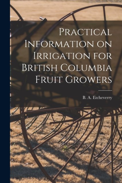 Cover for B a (Bernard Alfred) 1 Etcheverry · Practical Information on Irrigation for British Columbia Fruit Growers [microform] (Paperback Book) (2021)