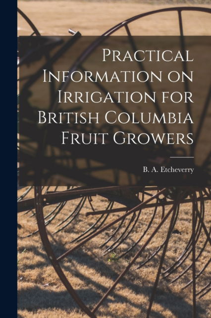 Practical Information on Irrigation for British Columbia Fruit Growers [microform] - B a (Bernard Alfred) 1 Etcheverry - Books - Legare Street Press - 9781015090729 - September 10, 2021