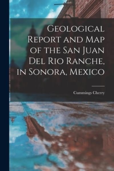 Geological Report and Map of the San Juan Del Rio Ranche, in Sonora, Mexico - Cummings Cherry - Bøger - Creative Media Partners, LLC - 9781018226729 - 27. oktober 2022