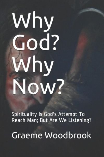 Cover for Graeme Charles Woodbrook · Why God? Why Now? : Spirituality Is God's Attempt To Reach Man; But Are We Listening? (Pocketbok) (2019)