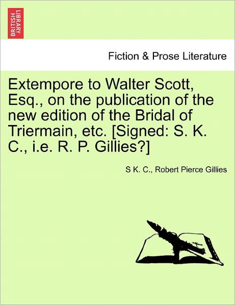 Cover for S K C · Extempore to Walter Scott, Esq., on the Publication of the New Edition of the Bridal of Triermain, Etc. [signed: S. K. C., I.e. R. P. Gillies?] (Taschenbuch) (2011)