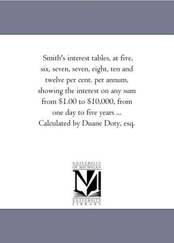 Smith's Interest Tables, at Five, Six, Seven, Seven, Eight, Ten and Twelve Per Cent. Per Annum, Showing the Interest on Any Sum from $1.00 to $10,000, ... Five Years ... Calculated by Duane Doty, Esq. - Michigan Historical Reprint Series - Books - Scholarly Publishing Office, University - 9781425509729 - September 13, 2006