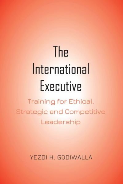 Cover for Yezdi H. Godiwalla · The International Executive: Training for Ethical, Strategic and Competitive Leadership (Hardcover bog) [New edition] (2020)