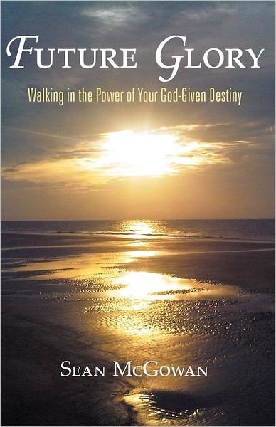 Future Glory: Walking in the Power of Your God-given Destiny - Sean Mcgowan - Livros - WestBow Press - 9781449723729 - 19 de outubro de 2011