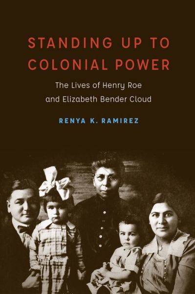 Cover for Renya K. Ramirez · Standing Up to Colonial Power: The Lives of Henry Roe and Elizabeth Bender Cloud - New Visions in Native American and Indigenous Studies (Hardcover Book) (2018)