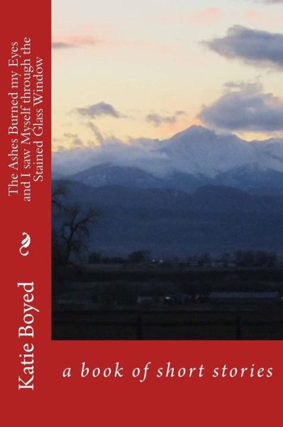 Katie Boyed · The Ashes Burned My Eyes and I Saw Myself Through the Stained Glass Window: a Book of Short Stories (Paperback Book) (2015)