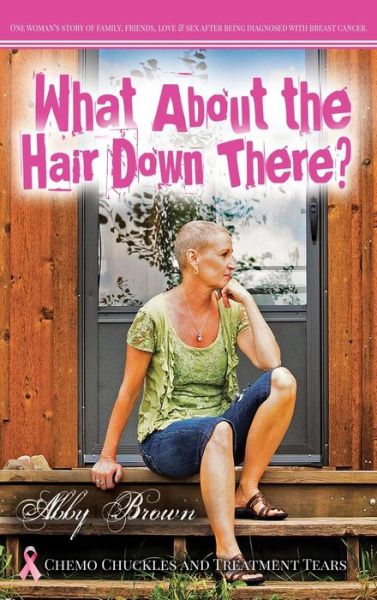 Cover for Abby Brown · What About the Hair Down There? Chemo Chuckles and Treatment Tears: One Woman's Story of Family, Friends, Love &amp; Sex After Being Diagnosed with Breast Cancer (Hardcover Book) (2014)