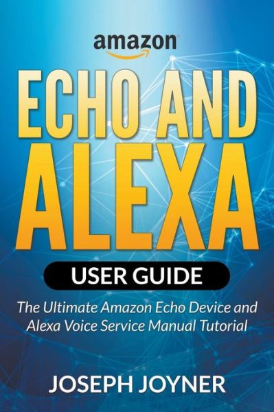 Cover for Joseph Joyner · Amazon Echo and Alexa User Guide: the Ultimate Amazon Echo Device and Alexa Voice Service Manual Tutorial (Paperback Book) (2015)