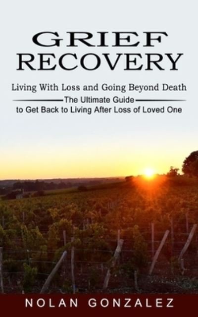 Cover for Nolan Gonzalez · Grief Recovery: Living With Loss and Going Beyond Death (The Ultimate Guide to Get Back to Living After Loss of Loved One) (Pocketbok) (2021)