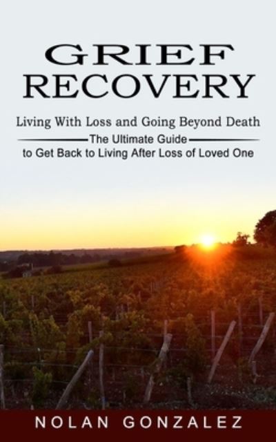 Grief Recovery: Living With Loss and Going Beyond Death (The Ultimate Guide to Get Back to Living After Loss of Loved One) - Nolan Gonzalez - Books - Andrew Zen - 9781774852729 - November 10, 2021