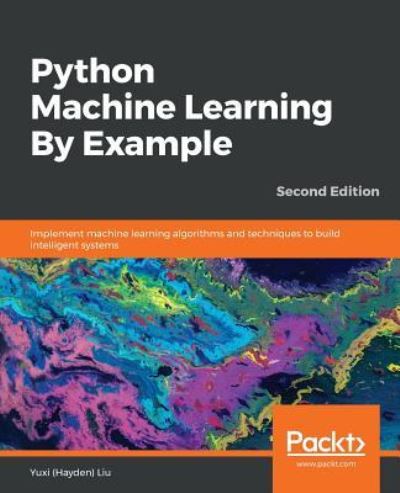 Cover for Liu, Yuxi (Hayden) · Python Machine Learning By Example: Implement machine learning algorithms and techniques to build intelligent systems, 2nd Edition (Paperback Book) [2 Revised edition] (2019)