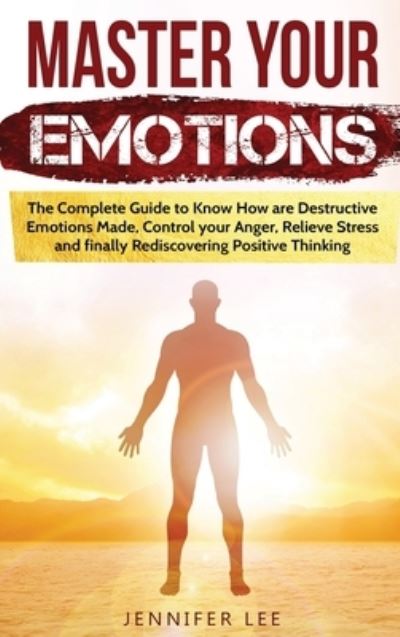 Cover for Jennifer Lee · Master Your Emotions: The Complete Guide to Know How are Destructive Emotions Made, Control your Anger, Relieve Stress and finally Rediscovering Positive Thinking - Emotional Intelligence (Hardcover Book) (2021)