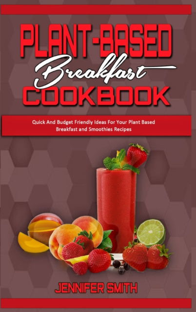 Cover for Jennifer Smith · Plant Based Breakfast Cookbook: Quick And Budget Friendly Ideas For Your Plant Based Breakfast and Smoothies Recipes (Hardcover Book) (2021)