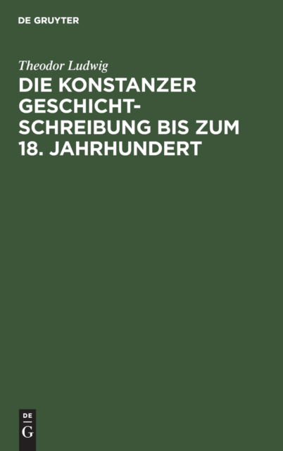 Konstanzer Geschichtschreibung Bis Zum 18. Jahrhundert - Theodor Ludwig - Books - De Gruyter, Inc. - 9783111127729 - December 13, 1901