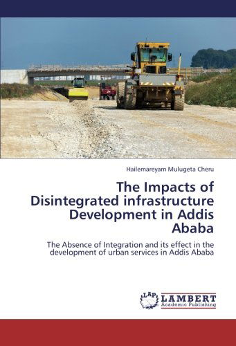 Cover for Hailemareyam Mulugeta Cheru · The Impacts of Disintegrated Infrastructure Development in Addis Ababa: the Absence of Integration and Its Effect in the Development of Urban Services in Addis Ababa (Pocketbok) (2012)