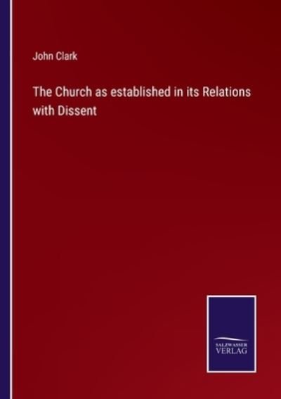 The Church as established in its Relations with Dissent - John Clark - Bücher - Salzwasser-Verlag - 9783752559729 - 20. Januar 2022
