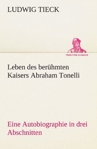 Leben Des Berühmten Kaisers Abraham Tonelli: Eine Autobiographie in Drei Abschnitten (Tredition Classics) (German Edition) - Ludwig Tieck - Books - tredition - 9783842412729 - May 8, 2012