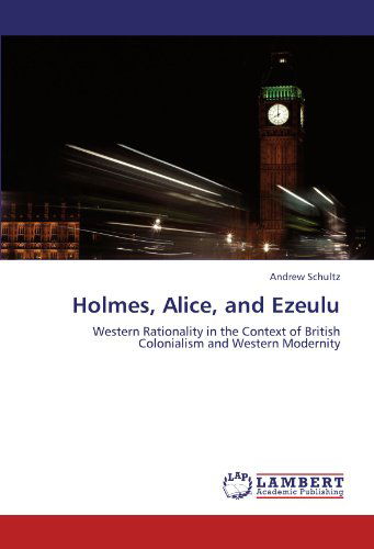 Holmes, Alice, and Ezeulu: Western Rationality in the Context of British Colonialism and Western Modernity - Andrew Schultz - Books - LAP LAMBERT Academic Publishing - 9783845440729 - August 26, 2011