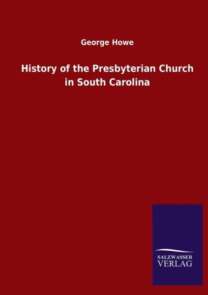 History of the Presbyterian Church in South Carolina - George Howe - Books - Salzwasser-Verlag Gmbh - 9783846047729 - April 7, 2020