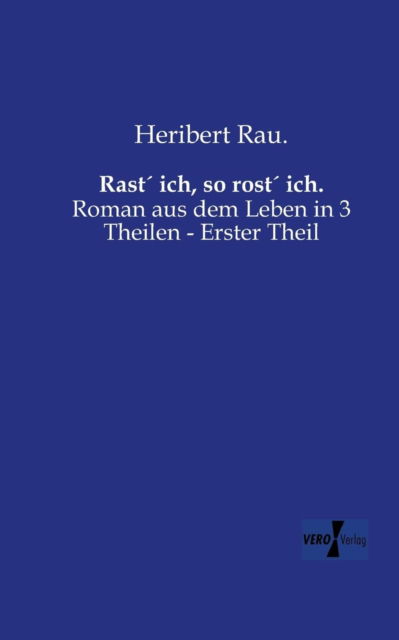 Rast ich, so rost ich.: Roman aus dem Leben in 3 Theilen - Erster Theil - Heribert Rau - Books - Vero Verlag - 9783956106729 - November 18, 2019