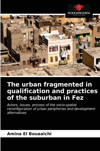 Cover for Amina El Bouaaichi · The urban fragmented in qualification and practices of the suburban in Fez (Paperback Book) (2021)