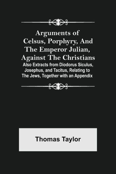 Arguments of Celsus, Porphyry, and the Emperor Julian, Against the Christians; Also Extracts from Diodorus Siculus, Josephus, and Tacitus, Relating to the Jews, Together with an Appendix - Thomas Taylor - Bøger - Alpha Edition - 9789355758729 - 18. januar 2022