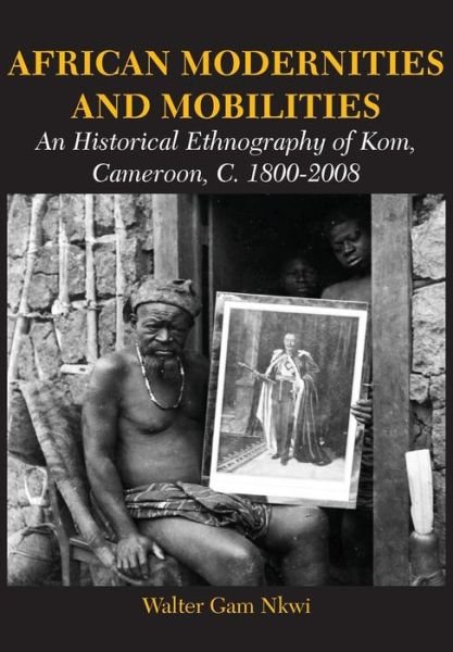Cover for Walter Gam Nkwi · African Modernities and Mobilities. an Historical Ethnography of Kom, Cameroon, C. 1800-2008 (Paperback Book) (2015)