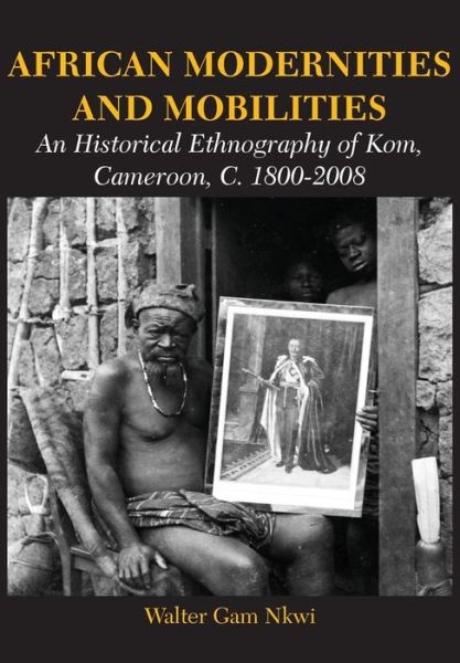 African Modernities and Mobilities. an Historical Ethnography of Kom, Cameroon, C. 1800-2008 - Walter Gam Nkwi - Books - Langaa RPCID - 9789956762729 - May 11, 2015