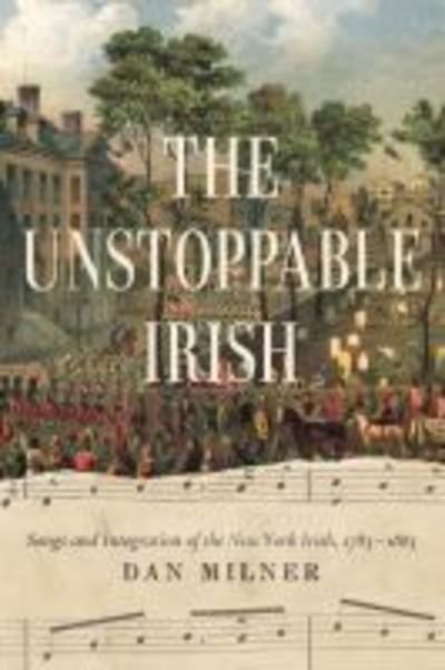 Cover for Dan Milner · The Unstoppable Irish: Songs and Integration of the New York Irish, 1783–1883 (Hardcover Book) (2019)