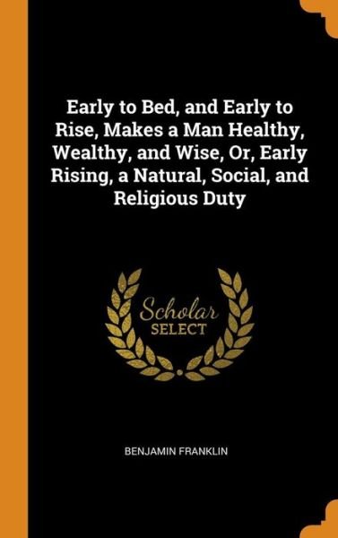 Cover for Benjamin Franklin · Early to Bed, and Early to Rise, Makes a Man Healthy, Wealthy, and Wise, Or, Early Rising, a Natural, Social, and Religious Duty (Gebundenes Buch) (2018)