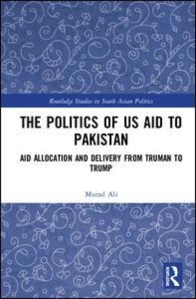 Cover for Murad Ali · The Politics of US Aid to Pakistan: Aid Allocation and Delivery from Truman to Trump - Routledge Studies in South Asian Politics (Hardcover Book) (2019)