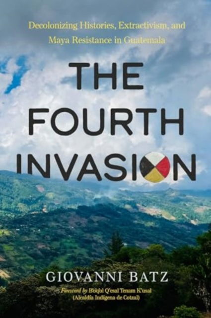 The Fourth Invasion: Decolonizing Histories, Extractivism, and Maya Resistance in Guatemala - Giovanni Batz - Książki - University of California Press - 9780520401730 - 26 listopada 2024