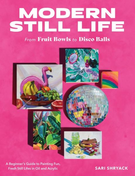 Sari Shryack · Modern Still Life: From Fruit Bowls to Disco Balls: A beginner's guide to painting fun, fresh still lifes in oil and acrylic (Paperback Book) (2024)