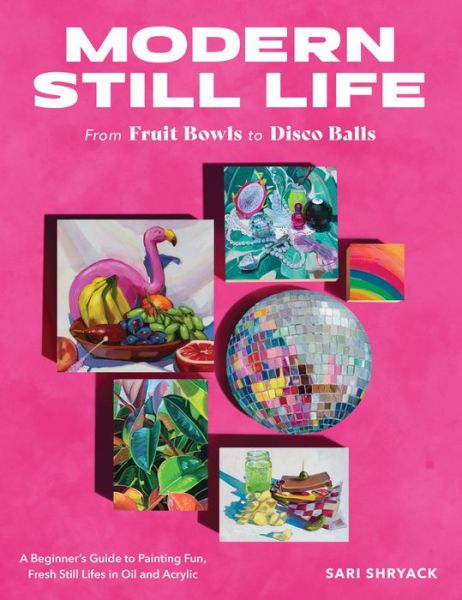 Modern Still Life: From Fruit Bowls to Disco Balls: A beginner's guide to painting fun, fresh still lifes in oil and acrylic - Sari Shryack - Books - Quarto Publishing Group USA Inc - 9780760388730 - July 4, 2024
