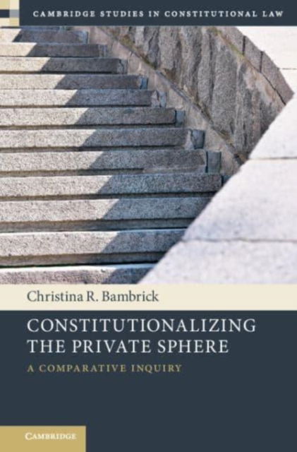 Constitutionalizing the Private Sphere: A Comparative Inquiry - Cambridge Studies in Constitutional Law - Bambrick, Christina R. (University of Notre Dame, Indiana) - Books - Cambridge University Press - 9781009293730 - December 31, 2024